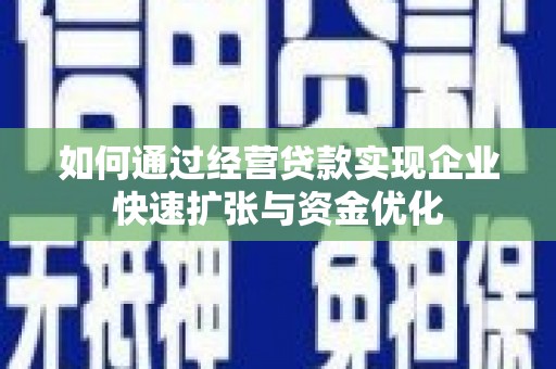 南乐如何通过经营贷款实现企业快速扩张与资金优化