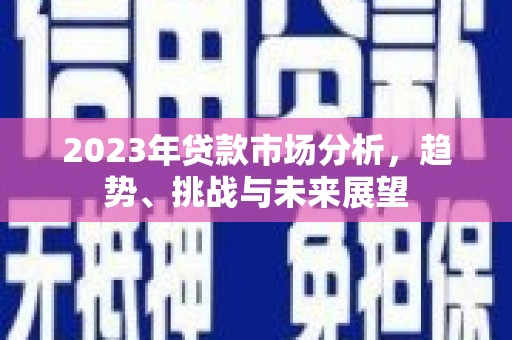 南乐2023年贷款市场分析，趋势、挑战与未来展望