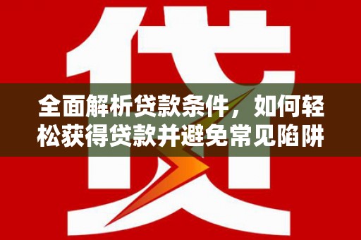南乐全面解析贷款条件，如何轻松获得贷款并避免常见陷阱