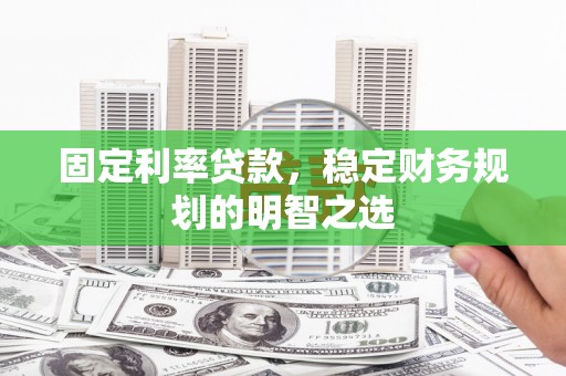 南乐固定利率贷款，稳定财务规划的明智之选