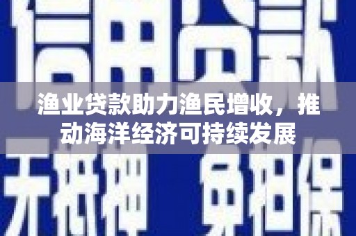 南乐渔业贷款助力渔民增收，推动海洋经济可持续发展
