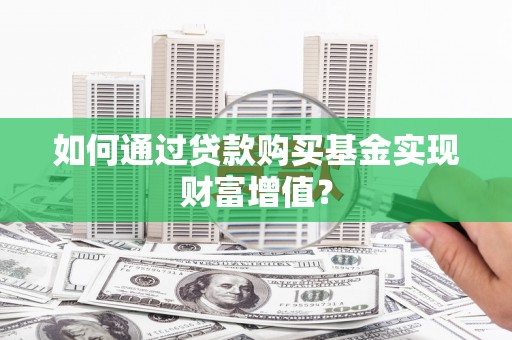 南乐如何通过贷款购买基金实现财富增值？