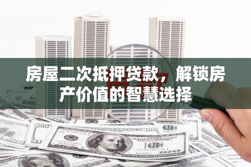 南乐房屋二次抵押贷款，解锁房产价值的智慧选择