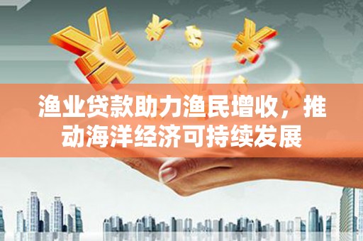 南乐渔业贷款助力渔民增收，推动海洋经济可持续发展