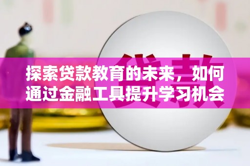 南乐探索贷款教育的未来，如何通过金融工具提升学习机会