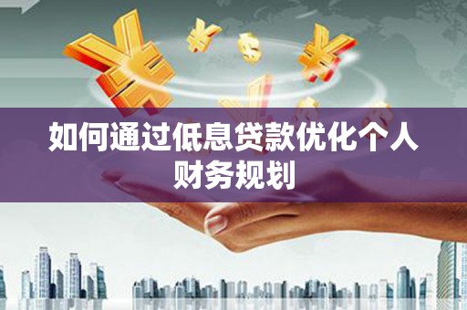 南乐如何通过低息贷款优化个人财务规划