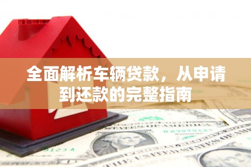 南乐全面解析车辆贷款，从申请到还款的完整指南