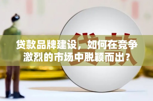南乐贷款品牌建设，如何在竞争激烈的市场中脱颖而出？