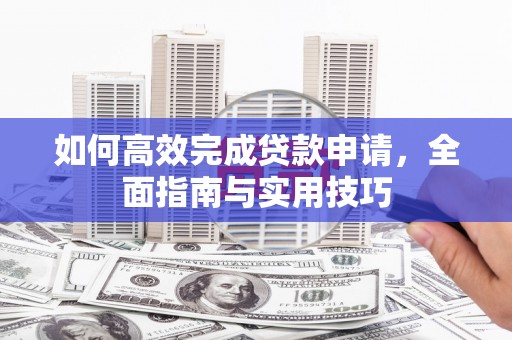 南乐如何高效完成贷款申请，全面指南与实用技巧