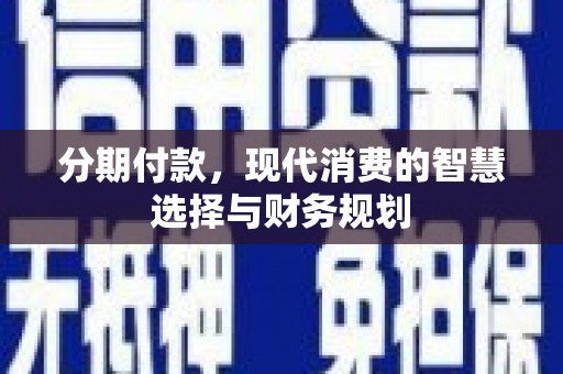 南乐分期付款，现代消费的智慧选择与财务规划