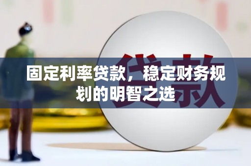 南乐固定利率贷款，稳定财务规划的明智之选