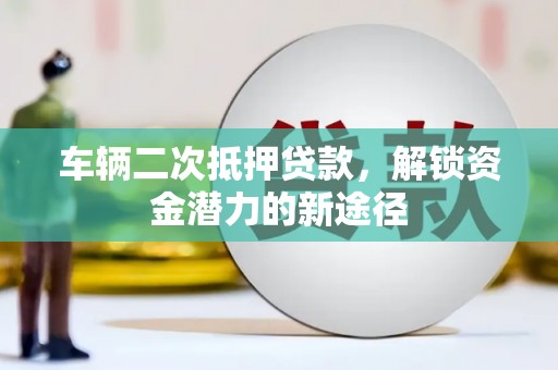 南乐车辆二次抵押贷款，解锁资金潜力的新途径