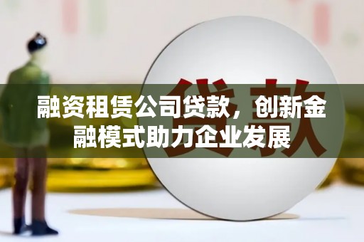 南乐融资租赁公司贷款，创新金融模式助力企业发展