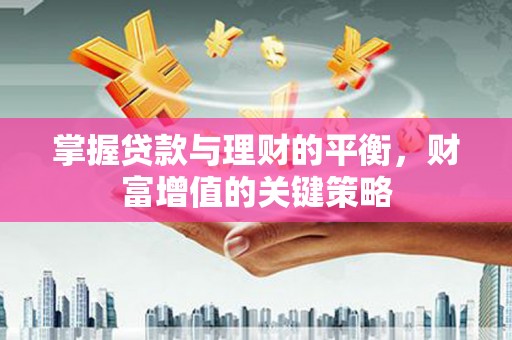 南乐掌握贷款与理财的平衡，财富增值的关键策略