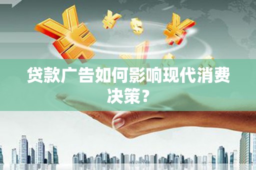 南乐贷款广告如何影响现代消费决策？