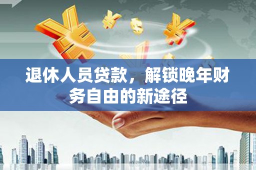 南乐退休人员贷款，解锁晚年财务自由的新途径