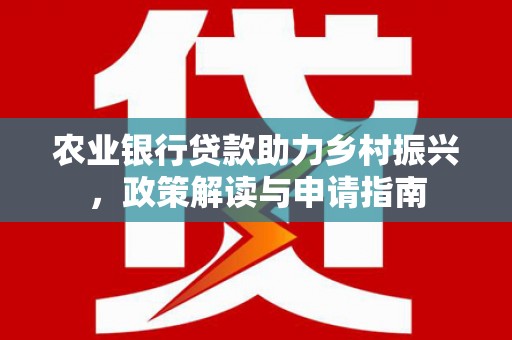 南乐农业银行贷款助力乡村振兴，政策解读与申请指南