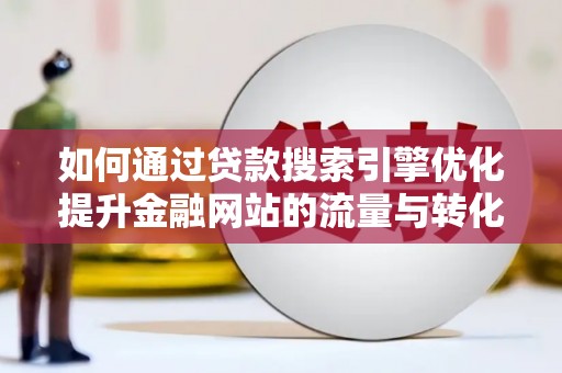 南乐如何通过贷款搜索引擎优化提升金融网站的流量与转化率