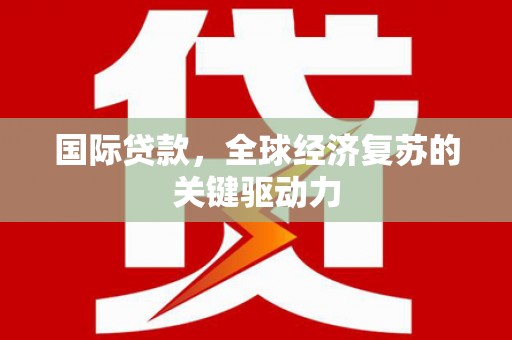 南乐国际贷款，全球经济复苏的关键驱动力