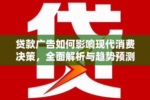 南乐贷款广告如何影响现代消费决策，全面解析与趋势预测