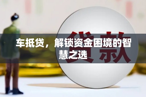南乐车抵贷，解锁资金困境的智慧之选
