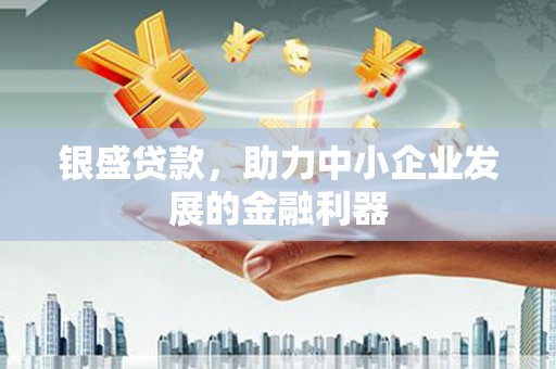 南乐银盛贷款，助力中小企业发展的金融利器
