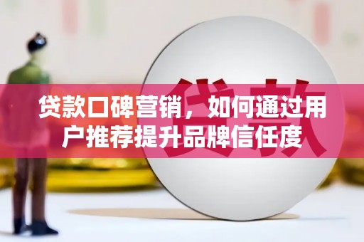 南乐贷款口碑营销，如何通过用户推荐提升品牌信任度