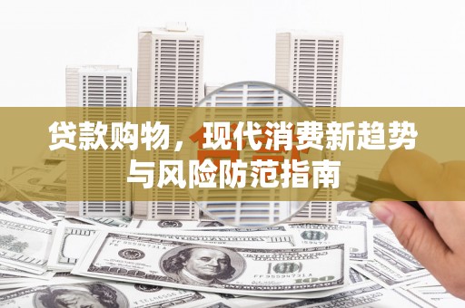 南乐贷款购物，现代消费新趋势与风险防范指南