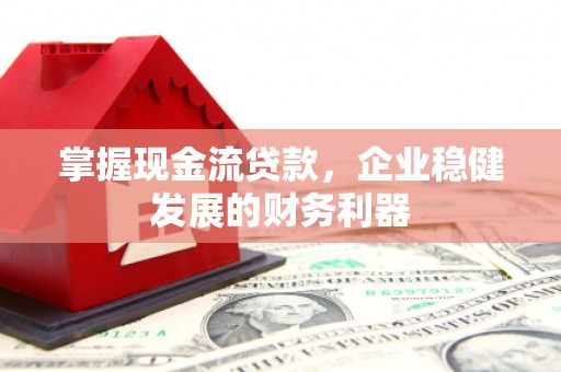 南乐掌握现金流贷款，企业稳健发展的财务利器