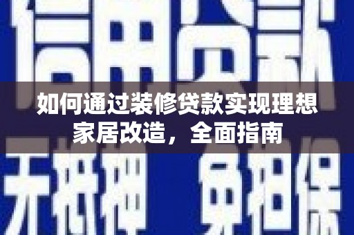 南乐如何通过装修贷款实现理想家居改造，全面指南