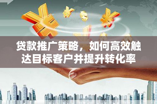 南乐贷款推广策略，如何高效触达目标客户并提升转化率