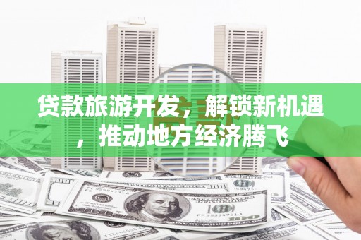 南乐贷款旅游开发，解锁新机遇，推动地方经济腾飞