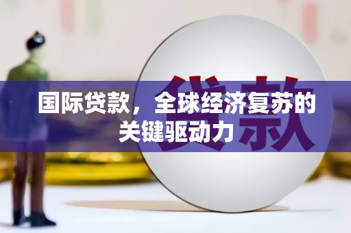 南乐国际贷款，全球经济复苏的关键驱动力