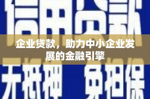 南乐企业贷款，助力中小企业发展的金融引擎