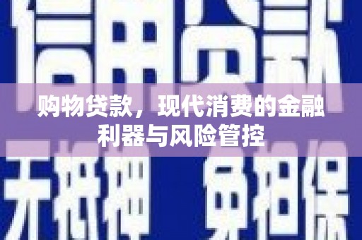 南乐购物贷款，现代消费的金融利器与风险管控