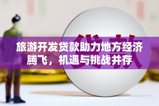 南乐旅游开发贷款助力地方经济腾飞，机遇与挑战并存