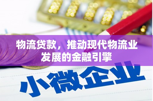 南乐物流贷款，推动现代物流业发展的金融引擎