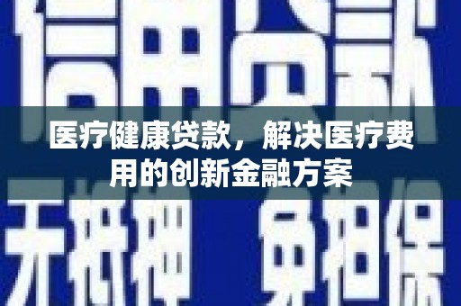 南乐医疗健康贷款，解决医疗费用的创新金融方案