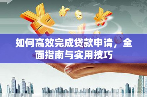 南乐如何高效完成贷款申请，全面指南与实用技巧