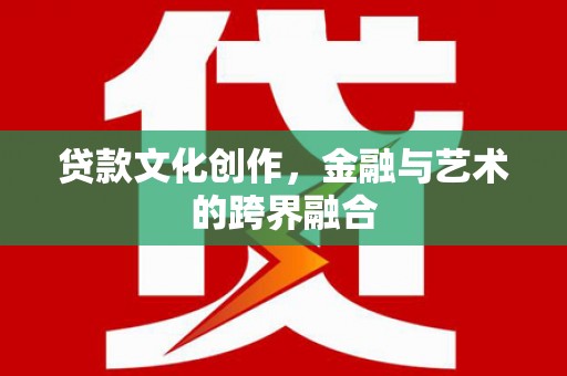 南乐贷款文化创作，金融与艺术的跨界融合