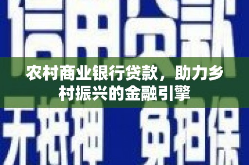 南乐农村商业银行贷款，助力乡村振兴的金融引擎