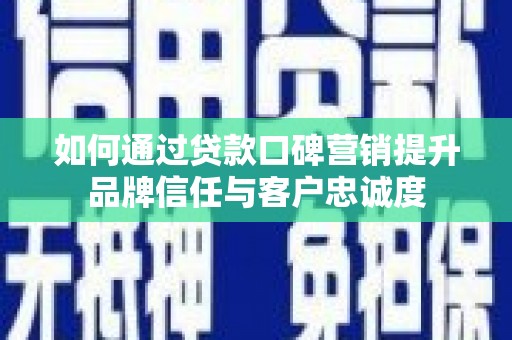 南乐如何通过贷款口碑营销提升品牌信任与客户忠诚度
