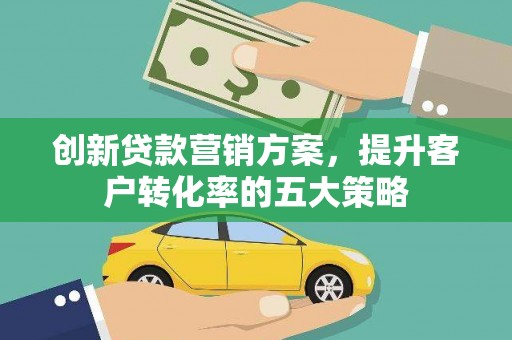 南乐创新贷款营销方案，提升客户转化率的五大策略