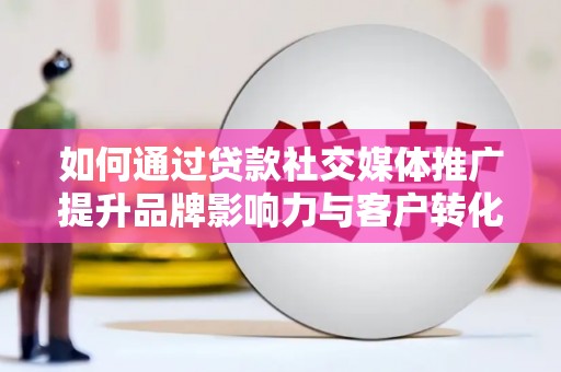 南乐如何通过贷款社交媒体推广提升品牌影响力与客户转化率