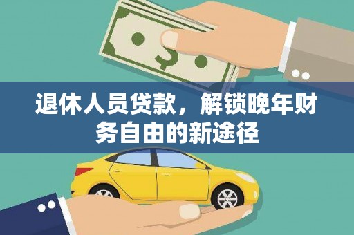 南乐退休人员贷款，解锁晚年财务自由的新途径