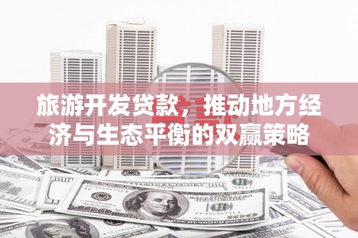南乐旅游开发贷款，推动地方经济与生态平衡的双赢策略