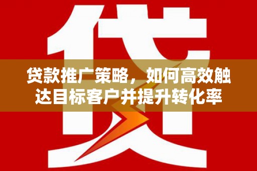 南乐贷款推广策略，如何高效触达目标客户并提升转化率