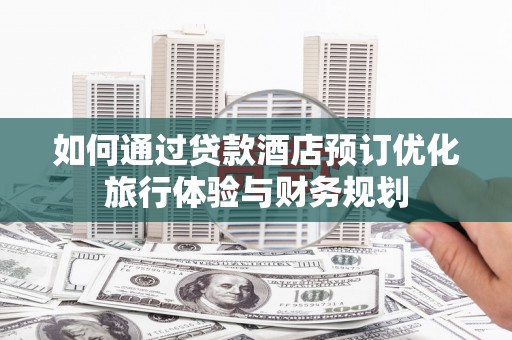 南乐如何通过贷款酒店预订优化旅行体验与财务规划