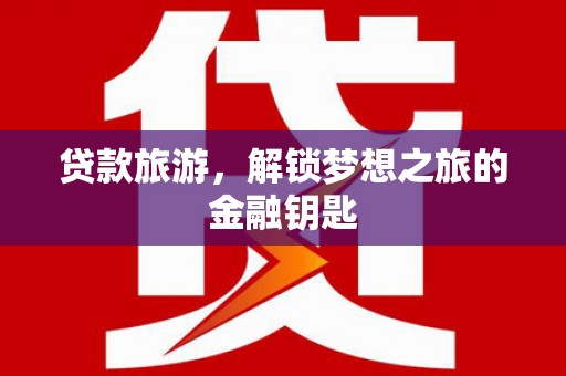 南乐贷款旅游，解锁梦想之旅的金融钥匙