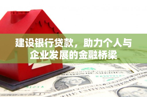 南乐建设银行贷款，助力个人与企业发展的金融桥梁